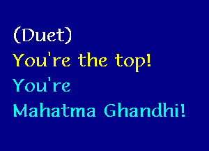 (Duet)
You're the top!

You're
Mahatma Ghandhi!