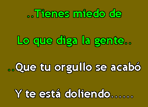 ..Tienes miedo de

Lo que diga la gente.

..Que tu orgullo se acab6

Y te esttin doliendo ......