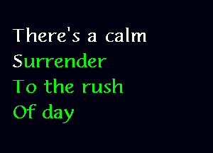 There's a calm
Surrender

To the rush
Of day