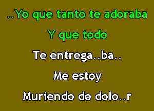 ..Yo que tanto te adoraba

Y que todo

Te entrega. .ba..
Me estoy

Muriendo de dolo..r