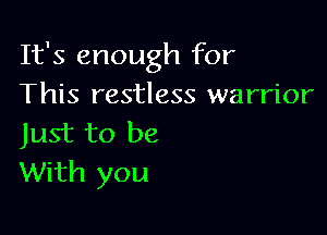 It's enough for
This restless warrior

Just to be
With you