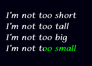 I'm not too short
I'm not too tall

I'm not too big
I'm not too smaH