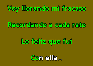 Voy llorando mi fracaso

Recordando a cada rato

Lo feliz que fui

Con ella..