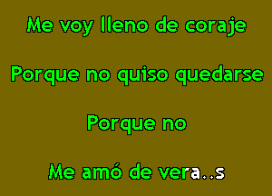 Me voy lleno de coraje

Porque no quiso quedarse
Porque no

Me am6 de vera..s