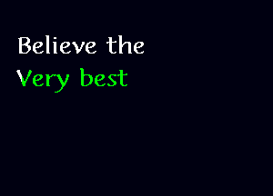 Believe the
Very best