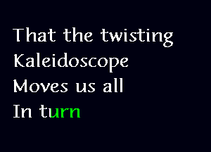 That the twisting
Kaleidoscope

Moves us all
In turn