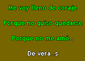 Me voy lleno de coraje

Porque no quiso quedarse
Porque no me amd.

De vera..s