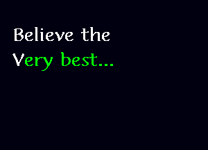 Believe the
Very best...