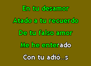 En tu desamor

Atado a tu recuerdo

De tu falso amor
Me he enterado

Con tu adid..s