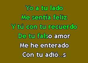 Yo a tu lado
Me sentia feliz
Y tL'I con tu recuerdo

De tu falso amor
Me he enterado
Con tu adid..s