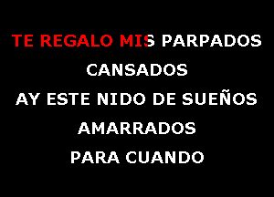 TE REGALO MIS PARPADOS
CANSADOS
AY ESTE NIDO DE SUENOS
AMARRADOS
PARA CUAN D0