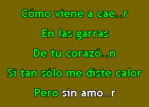 Cdmo viene a cae..r

En las garras

De tu coraz6..n
Si tan s6lo me diste calor

Pero sin amo..r