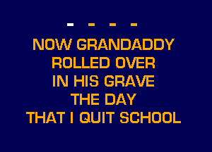 NOW GRANDADDY
ROLLED OVER
IN HIS GRAVE
THE DAY
THAT I QUIT SCHOOL