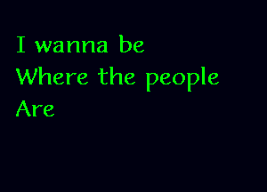 I wanna be
Where the people

Are