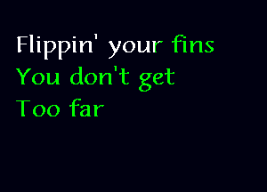 Flippin' your fins
You don't get

Too far