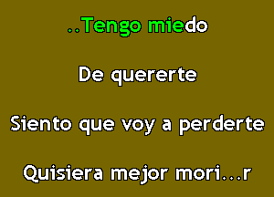 ..Tengo miedo

De quererte

Siento que voy a perderte

Quisiera mejor mori. . .r