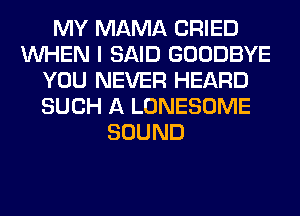 MY MAMA CRIED
WHEN I SAID GOODBYE
YOU NEVER HEARD
SUCH A LONESOME
SOUND
