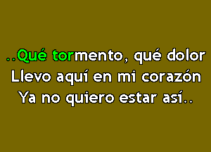 ..Quc3 tormento, qua) dolor

Llevo aqui en mi corazc'm
Ya no quiero estar asi..