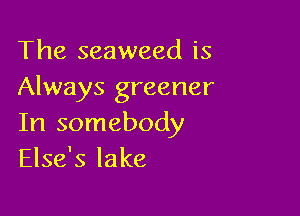 The seaweed is
Always greener

In somebody
Else's lake