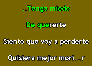 ..Tengo miedo

De quererte

Siento que voy a perderte

Quisiera mejor mori. . .r