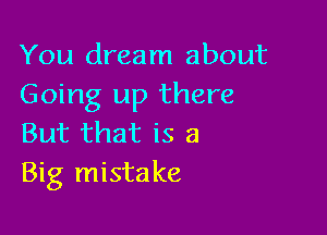 You dream about
Going up there

But that is a
Big mistake