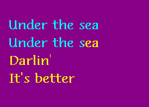 Under the sea
Under the sea

Darlin'
It's better