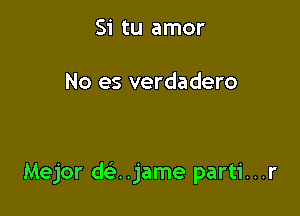 Si tu amor

No es verdadero

Mejor d ..jame parti...r