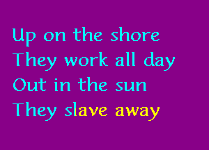 Up on the shore
They work all day

Out in the sun
They slave away