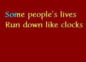 Some people's lives
Run down like clocks