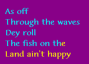 As off
Through the waves

Dey roll
The fish on the
Land ain't happy