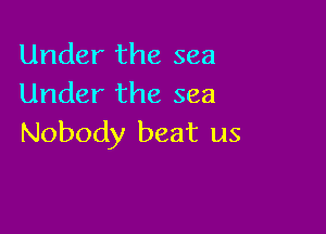 Under the sea
Under the sea

Nobody beat us