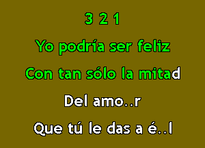 321

Yo podria ser feliz

Con tan s6lo la mitad
Del amo..r

Que tL'l le das a s3..l