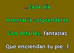 ..Cada dia
lntentaria sorprenderte
Con detalles, fantasias

Que enciendan tu pie..l