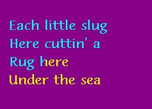 Each little slug
Here cuttin' a

Rug here
Under the sea
