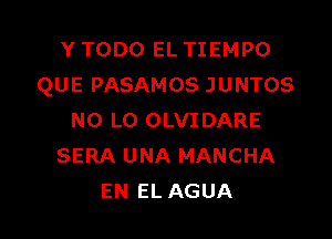 Y TODO EL TIEMPO
QUE PASAMOS JUNTOS

N0 LO OLVIDARE
SERA UNA MANCHA
EN EL AGUA