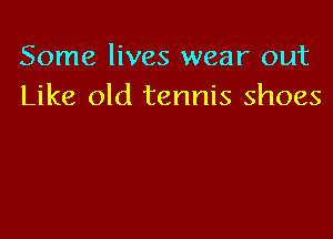 Some lives wear out
Like old tennis shoes