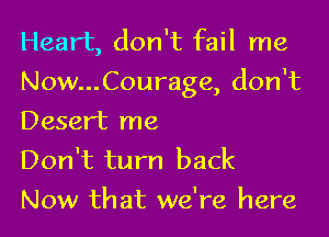 Heart, don't fail me
Now...Courage, don't
Desert me

Don't turn back
Now that we're here