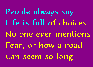 People always say
Life is full of choices
No one ever mentions
Fear, or how a road
Can seem so long