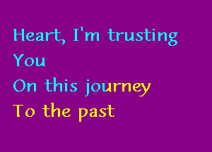 Heart, I'm trusting
You

On this journey
To the past