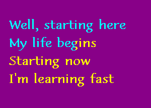 Well, starting here
My life begins
Starting now

I'm learning fast