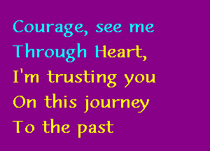 Courage, see me
Through Heart,

I'm trusting you
On this journey
To the past
