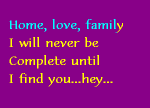 Home, love, family
I will never be

Complete until

I find you...hey...
