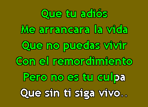 Que tu adids
Me arrancara la Vida
Que no puedas vivir
Con el remordimiento
Pero no es tu culpa

Que sin ti siga vivo.. l