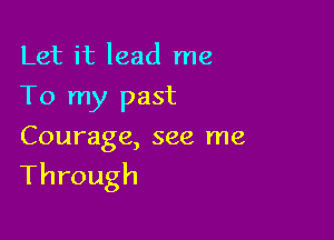 Let it lead me
To my past

Courage, see me

Through