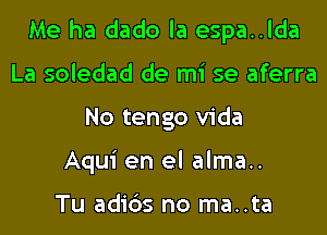 Me ha dado la espa..lda
La soledad de mi se aferra
No tengo Vida
Aqui en el alma..

Tu adids no ma..ta