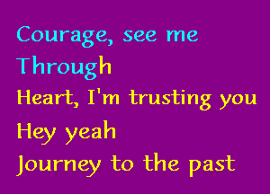 Courage, see me

Through
Heart, I'm trusting you

Hey yeah
Journey to the past