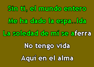 Sin ti, el mundo entero
Me ha dado la espa..lda
La soledad de mi se aferra
No tengo Vida

Aqui en el alma