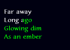 Far away
Long ago

Glowing dim
As an ember