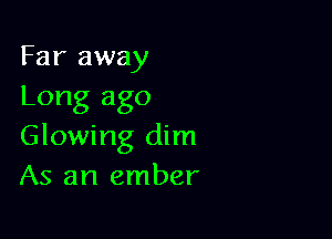 Far away
Long ago

Glowing dim
As an ember