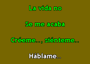 La Vida no

Se me acaba

Cre'eme. ., sicimteme..

Htinblameu